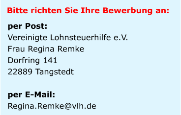 Bitte richten Sie Ihre Bewerbung an: per Post: Vereinigte Lohnsteuerhilfe e.V. Frau Regina Remke Dorfring 141 22889 Tangstedt  per E-Mail:  Regina.Remke@vlh.de